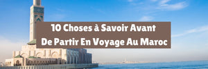 10 Choses à Savoir Avant De Partir En Voyage Au Maroc